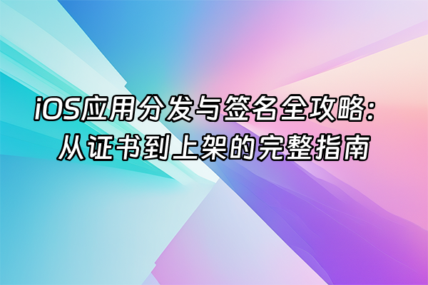 +iOS应用分发与签名全攻略：从证书到上架的完整指南+