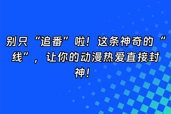 +别只“追番”啦！这条神奇的“线”，让你的动漫热爱直接封神！+