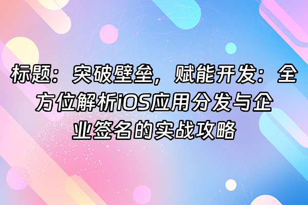+标题：突破壁垒，赋能开发：全方位解析iOS应用分发与企业签名的实战攻略+