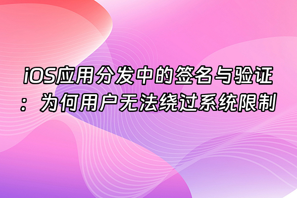 +iOS应用分发中的签名与验证：为何用户无法绕过系统限制+