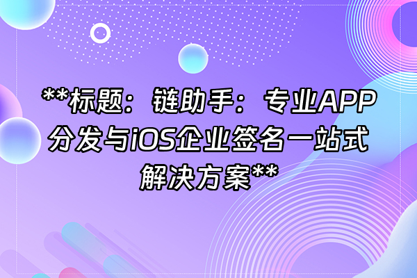 +**标题：链助手：专业APP分发与iOS企业签名一站式解决方案**+