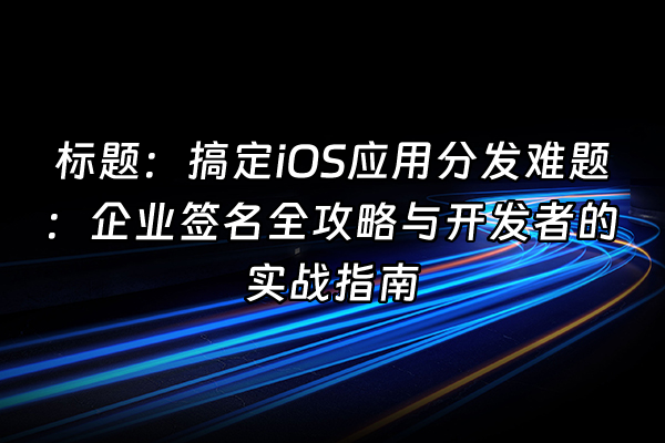 +标题：搞定iOS应用分发难题：企业签名全攻略与开发者的实战指南+