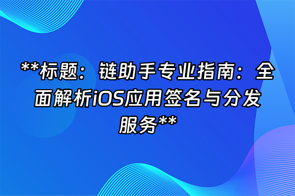 +**标题：链助手专业指南：全面解析iOS应用签名与分发服务**+