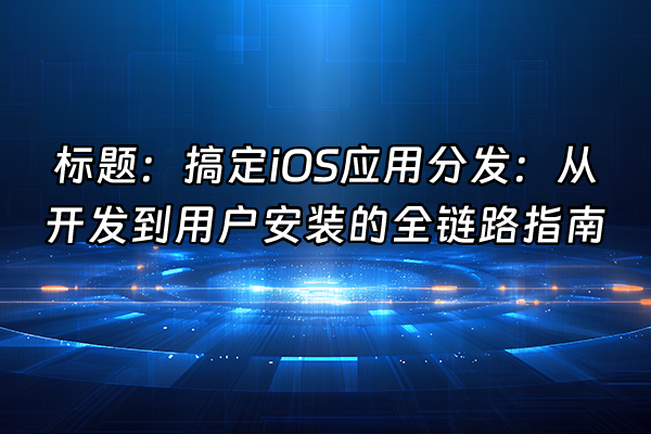 +标题：搞定iOS应用分发：从开发到用户安装的全链路指南+