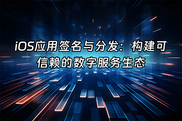 +iOS应用签名与分发：构建可信赖的数字服务生态+