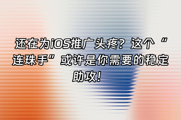 +还在为iOS推广头疼？这个“连珠手”或许是你需要的稳定助攻！+