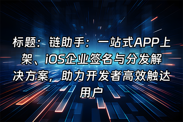 +标题：链助手：一站式APP上架、iOS企业签名与分发解决方案，助力开发者高效触达用户+
