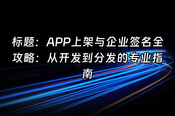 +标题：APP上架与企业签名全攻略：从开发到分发的专业指南+