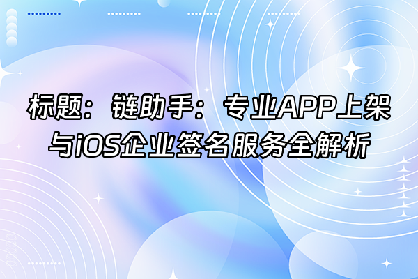 +标题：链助手：专业APP上架与iOS企业签名服务全解析+
