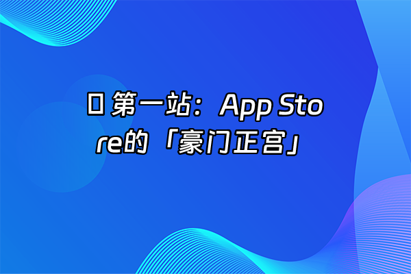 +🔍 第一站：App Store的「豪门正宫」+