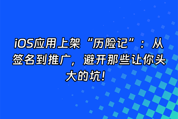+iOS应用上架“历险记”：从签名到推广，避开那些让你头大的坑！+
