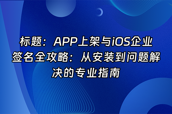 +标题：APP上架与iOS企业签名全攻略：从安装到问题解决的专业指南+