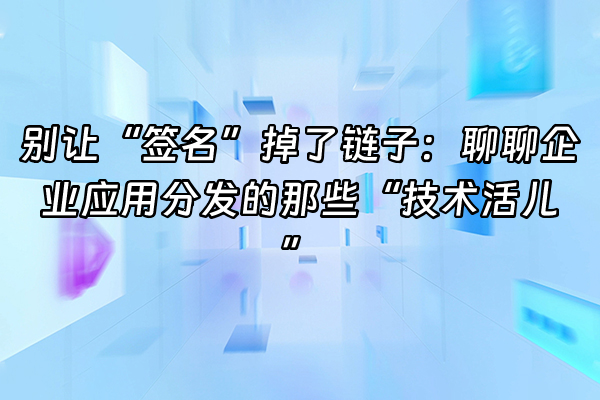 +别让“签名”掉了链子：聊聊企业应用分发的那些“技术活儿”+