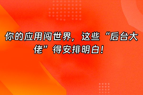 +你的应用闯世界，这些“后台大佬”得安排明白！+