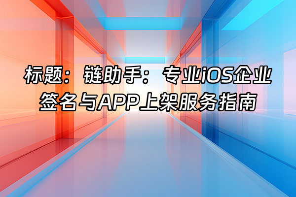 +标题：链助手：专业iOS企业签名与APP上架服务指南+