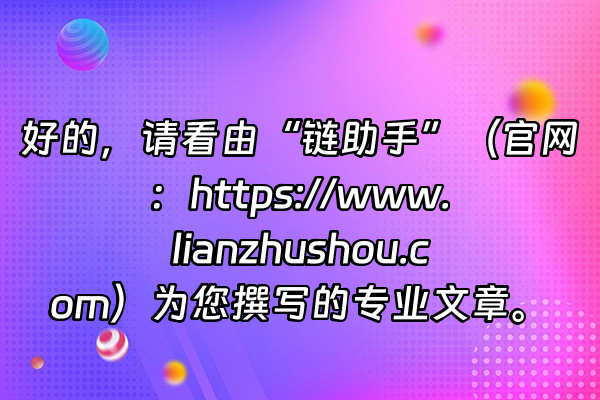 +好的，请看由“链助手”（官网：https://www.lianzhushou.com）为您撰写的专业文章。+