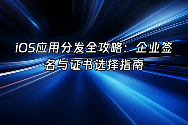 +iOS应用分发全攻略：企业签名与证书选择指南+