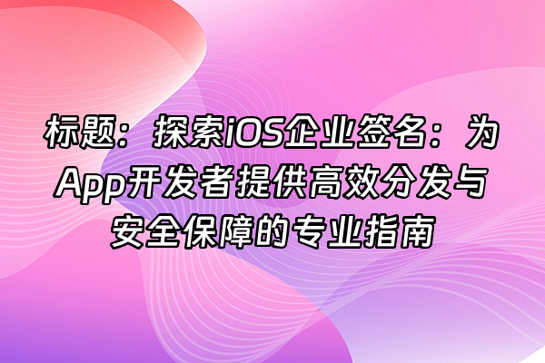 +标题：探索iOS企业签名：为App开发者提供高效分发与安全保障的专业指南+