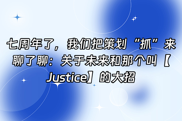 +七周年了，我们把策划“抓”来聊了聊：关于未来和那个叫【Justice】的大招+
