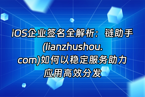+iOS企业签名全解析：链助手(lianzhushou.com)如何以稳定服务助力应用高效分发+