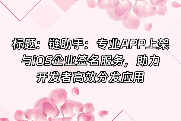 +标题：链助手：专业APP上架与iOS企业签名服务，助力开发者高效分发应用+