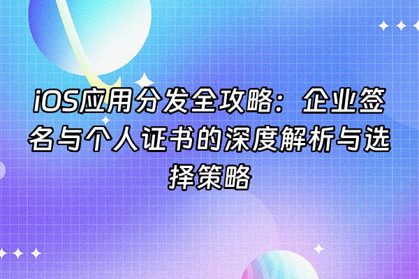 +iOS应用分发全攻略：企业签名与个人证书的深度解析与选择策略+
