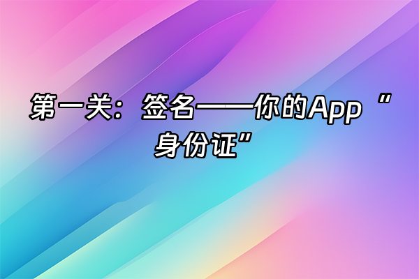 +第一关：签名——你的App“身份证”+