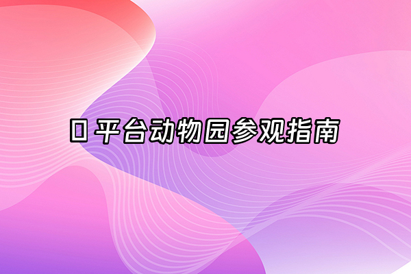 +🌍 平台动物园参观指南+