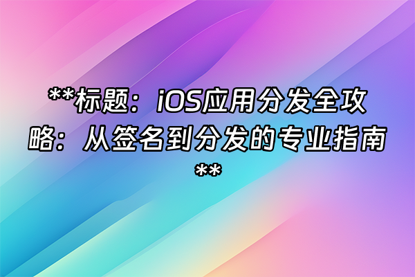 +**标题：iOS应用分发全攻略：从签名到分发的专业指南**+