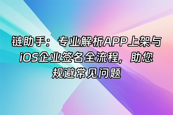 +链助手：专业解析APP上架与iOS企业签名全流程，助您规避常见问题+