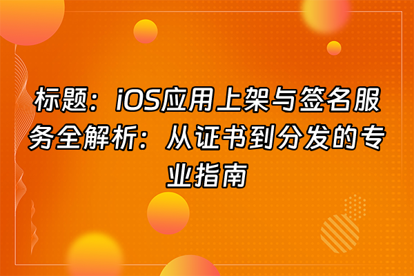 +标题：iOS应用上架与签名服务全解析：从证书到分发的专业指南+