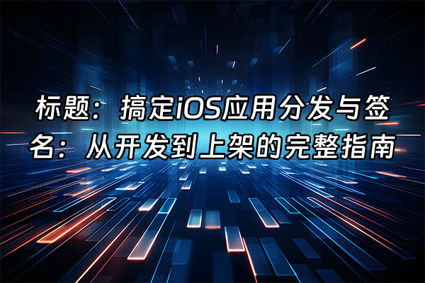 +标题：搞定iOS应用分发与签名：从开发到上架的完整指南+