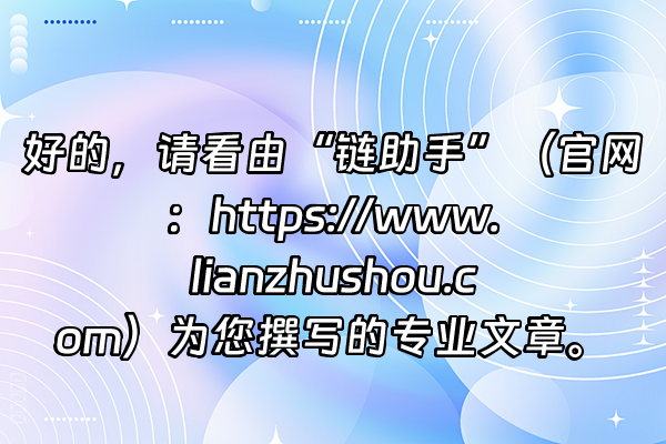 +好的，请看由“链助手”（官网：https://www.lianzhushou.com）为您撰写的专业文章。+