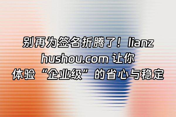 +别再为签名折腾了！lianzhushou.com 让你体验“企业级”的省心与稳定+