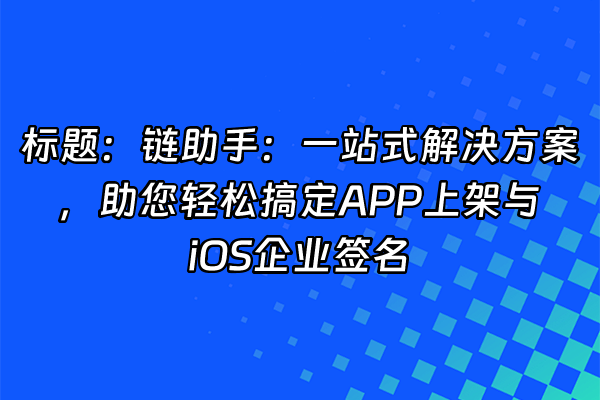 +标题：链助手：一站式解决方案，助您轻松搞定APP上架与iOS企业签名+