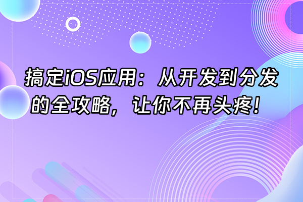 +搞定iOS应用：从开发到分发的全攻略，让你不再头疼！+