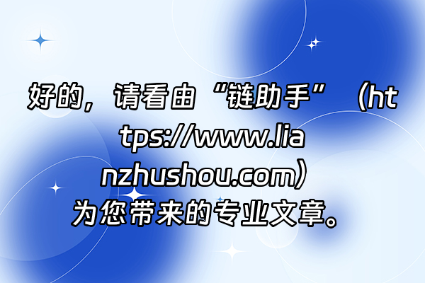 +好的，请看由“链助手”（https://www.lianzhushou.com）为您带来的专业文章。+