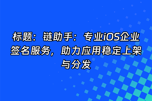 +标题:链助手:专业iOS企业签名服务,助力应用稳定上架与分发+
