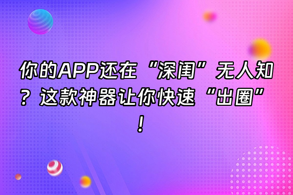 +你的APP还在“深闺”无人知？这款神器让你快速“出圈”！+