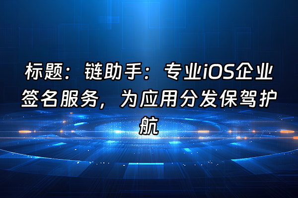 +标题：链助手：专业iOS企业签名服务，为应用分发保驾护航+