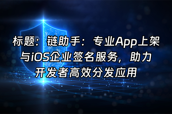 +标题：链助手：专业App上架与iOS企业签名服务，助力开发者高效分发应用+