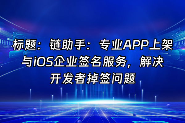 +标题：链助手：专业APP上架与iOS企业签名服务，解决开发者掉签问题+