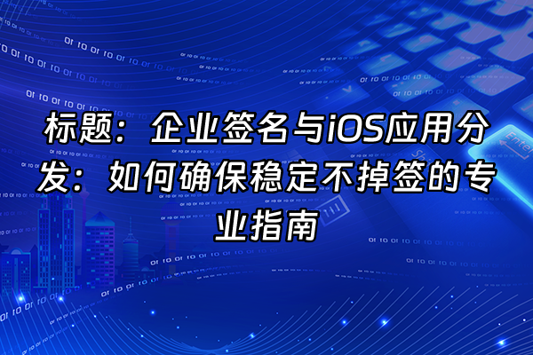 +标题：企业签名与iOS应用分发：如何确保稳定不掉签的专业指南+