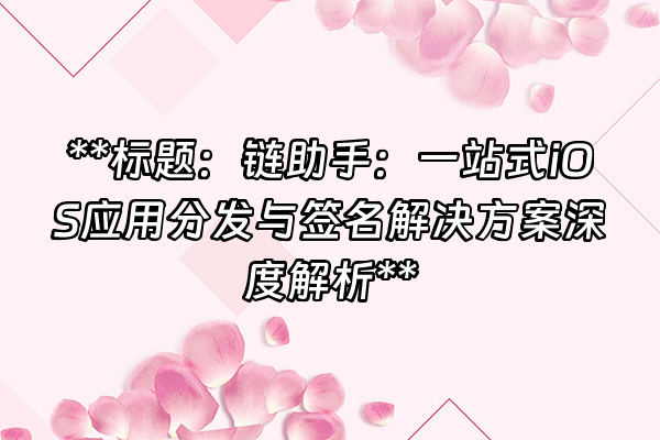 +**标题：链助手：一站式iOS应用分发与签名解决方案深度解析**+