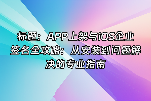 +标题：APP上架与iOS企业签名全攻略：从安装到问题解决的专业指南+