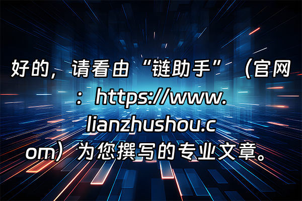 +好的，请看由“链助手”（官网：https://www.lianzhushou.com）为您撰写的专业文章。+