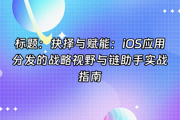 +标题：抉择与赋能：iOS应用分发的战略视野与链助手实战指南+