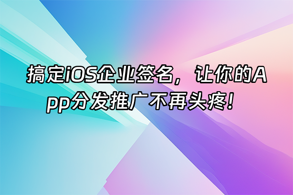 +搞定iOS企业签名，让你的App分发推广不再头疼！+