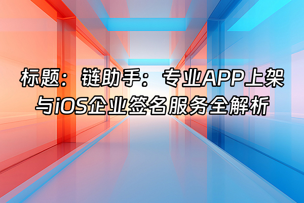 +标题：链助手：专业APP上架与iOS企业签名服务全解析+