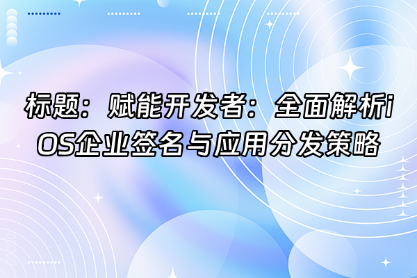 +标题：赋能开发者：全面解析iOS企业签名与应用分发策略+